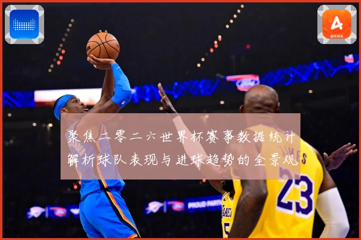 聚焦二零二六世界杯赛事数据统计解析球队表现与进球趋势的全景观数据研判-深度解析