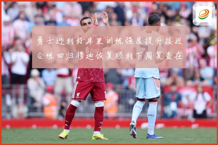 勇士迎利好库里训练强度提升接近合练回归穆迪恢复顺利下周复查在赛场复盘-深度解析