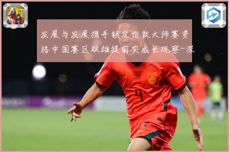 发展与发展携手锁定伦敦大师赛资格中国赛区双雄提前突成长观察-深度解析