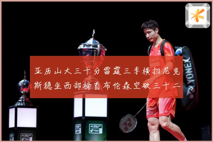 亚历山大三十分雷霆三季横扫尼克斯稳坐西部榜首布伦森空砍三十二赛场复盘-深度解析