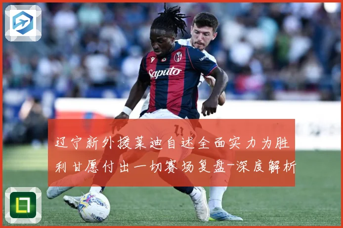 辽宁新外援莱迪自述全面实力为胜利甘愿付出一切赛场复盘-深度解析