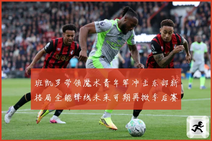 班凯罗带领魔术青年军冲击东部新格局全能锋线未来可期再掀季后赛成长观察-深度解析
