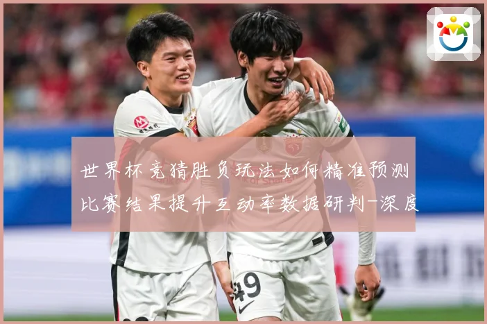 世界杯竞猜胜负玩法如何精准预测比赛结果提升互动率数据研判-深度解析