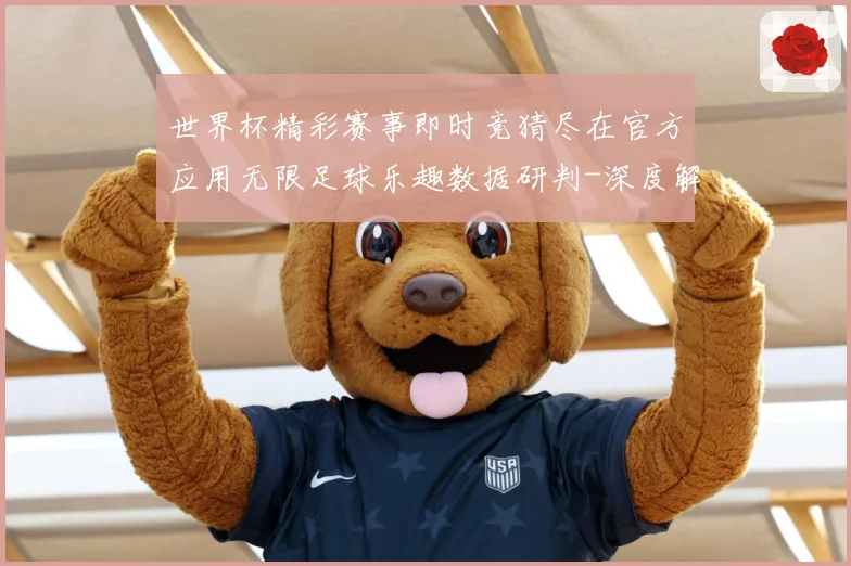世界杯精彩赛事即时竞猜尽在官方应用无限足球乐趣数据研判-深度解析
