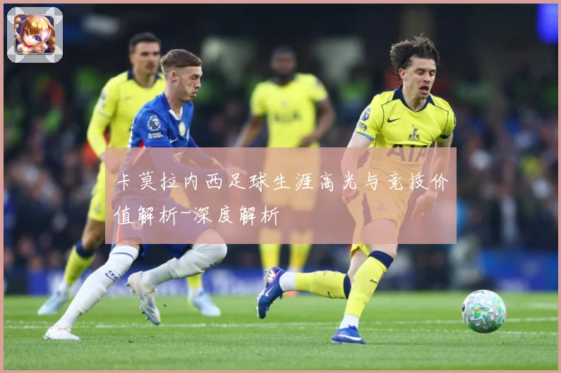 卡莫拉内西足球生涯高光与竞技价值解析-深度解析