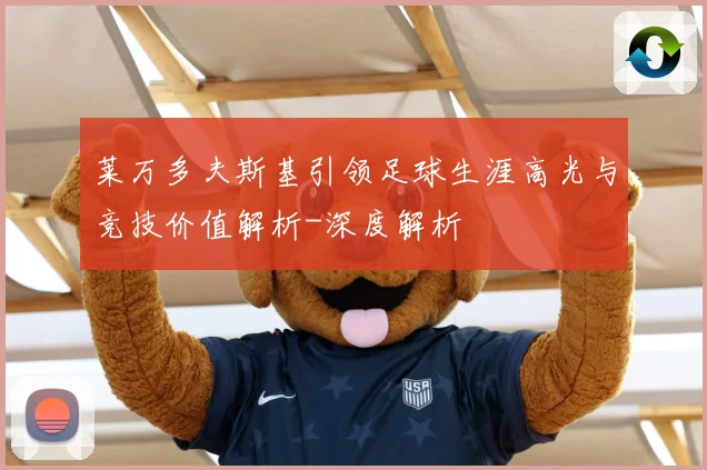莱万多夫斯基引领足球生涯高光与竞技价值解析-深度解析