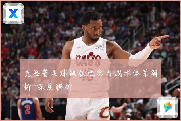 克洛普足球执教理念与战术体系解析-深度解析