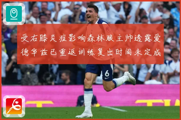 受右膝炎症影响森林狼主帅透露爱德华兹已重返训练复出时间未定成长观察-深度解析