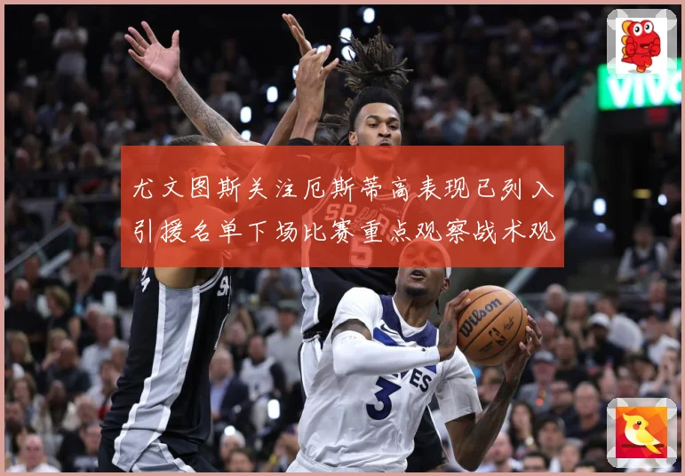 尤文图斯关注厄斯蒂高表现已列入引援名单下场比赛重点观察战术观察-深度解析