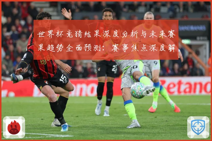 世界杯竞猜结果深度分析与未来赛果趋势全面预测：赛事焦点深度解读与最新形势分析