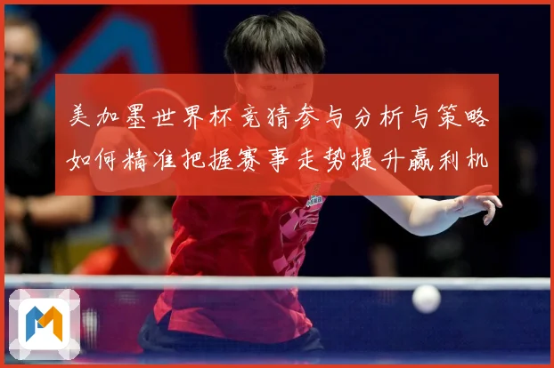 美加墨世界杯竞猜参与分析与策略如何精准把握赛事走势提升赢利机数据研判-深度解析