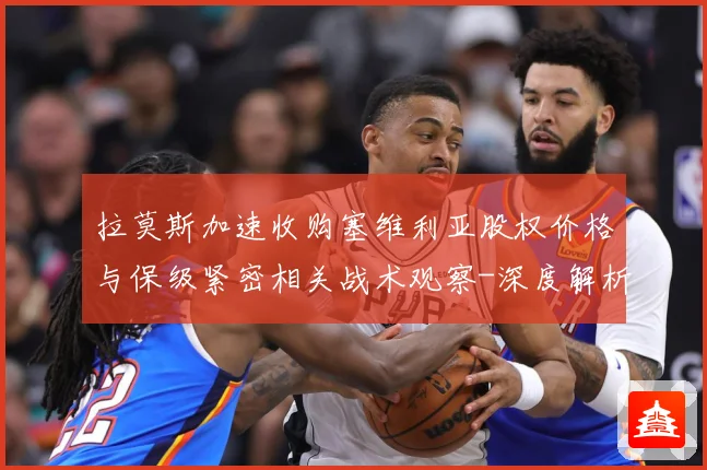 拉莫斯加速收购塞维利亚股权价格与保级紧密相关战术观察-深度解析