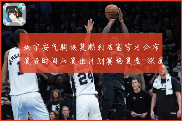 坎宁安气胸恢复顺利活塞官方公布复查时间和复出计划赛场复盘-深度解析