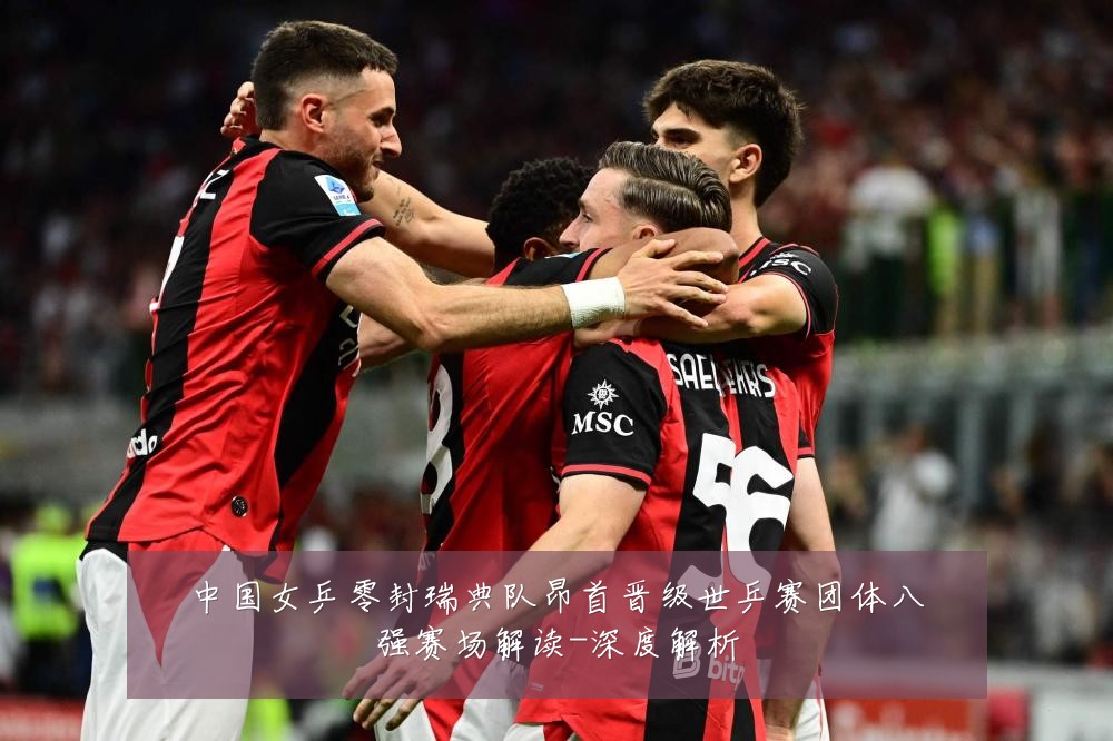 中国女乒零封瑞典队昂首晋级世乒赛团体八强赛场解读-深度解析