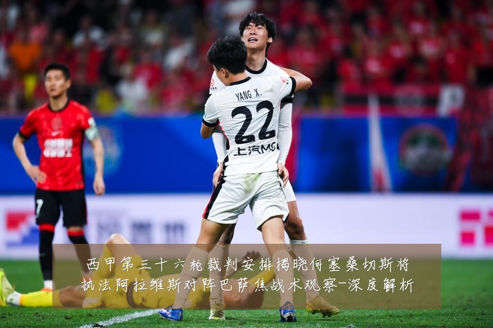 西甲第三十六轮裁判安排揭晓何塞桑切斯将执法阿拉维斯对阵巴萨焦战术观察-深度解析