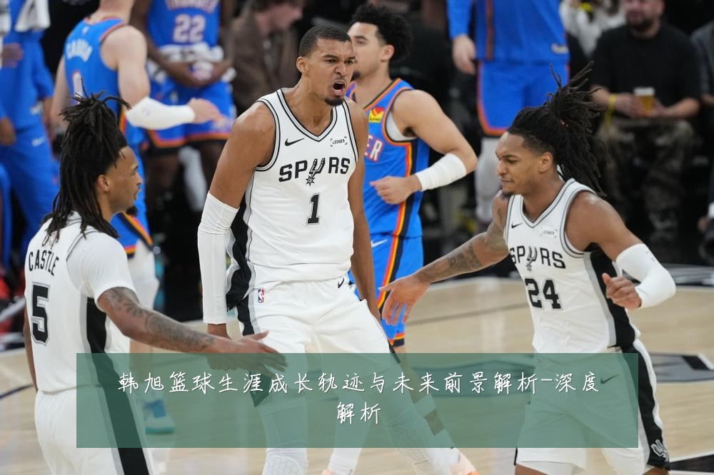 韩旭篮球生涯成长轨迹与未来前景解析-深度解析