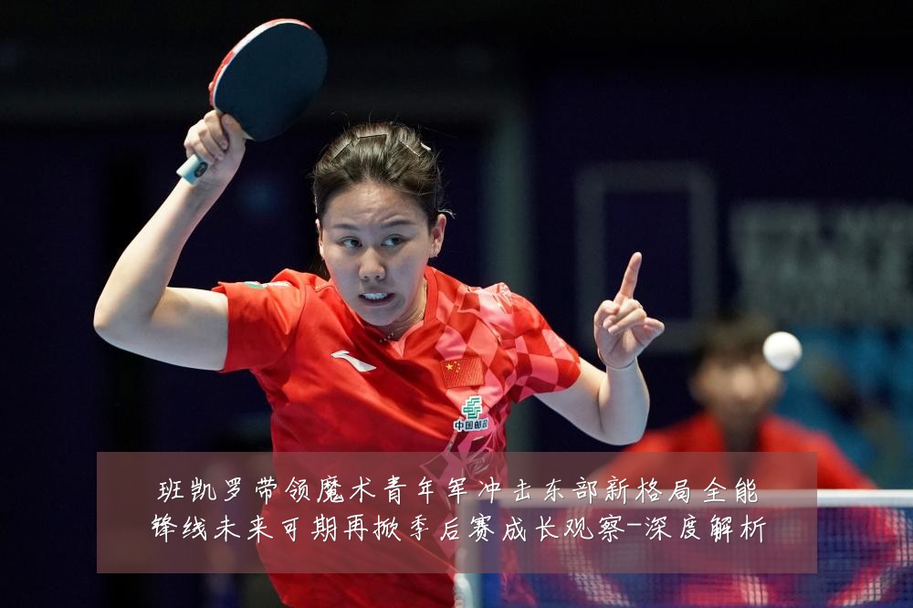 班凯罗带领魔术青年军冲击东部新格局全能锋线未来可期再掀季后赛成长观察-深度解析