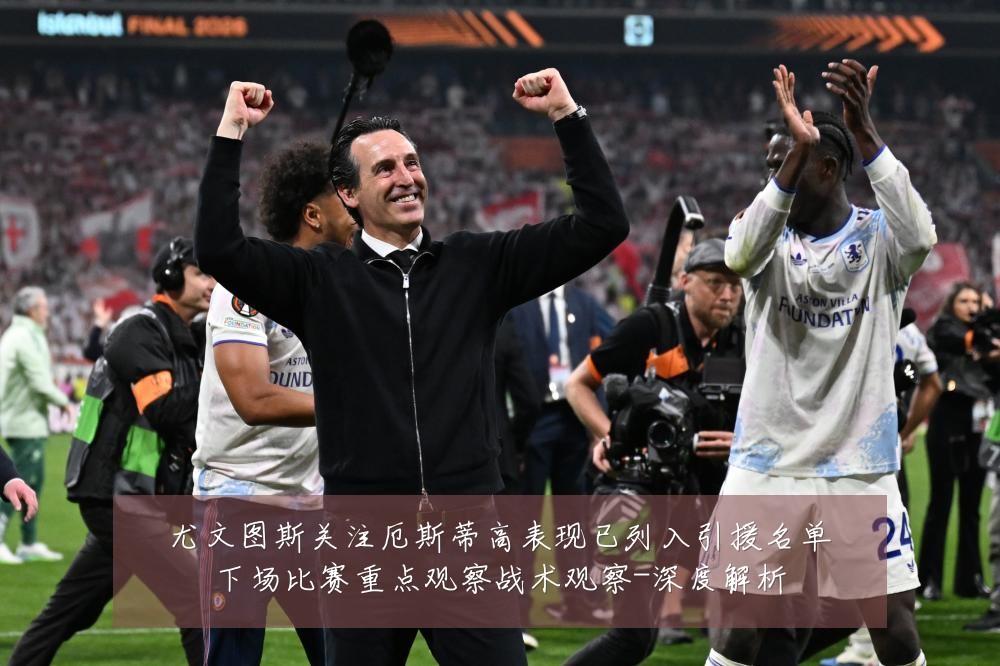 尤文图斯关注厄斯蒂高表现已列入引援名单下场比赛重点观察战术观察-深度解析