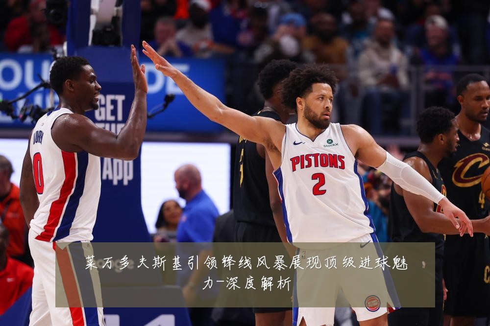 莱万多夫斯基引领锋线风暴展现顶级进球魅力-深度解析