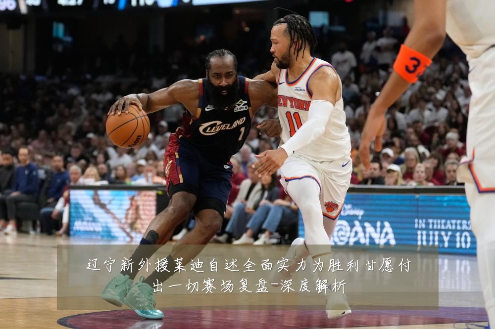 辽宁新外援莱迪自述全面实力为胜利甘愿付出一切赛场复盘-深度解析