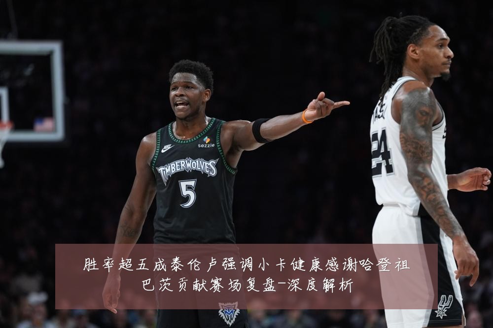 胜率超五成泰伦卢强调小卡健康感谢哈登祖巴茨贡献赛场复盘-深度解析
