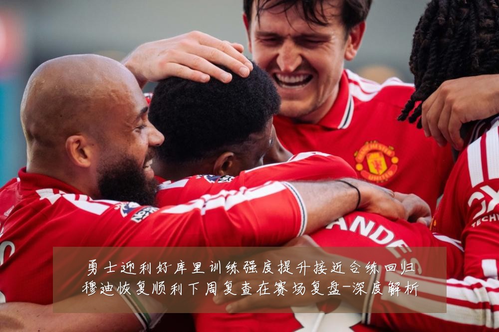 勇士迎利好库里训练强度提升接近合练回归穆迪恢复顺利下周复查在赛场复盘-深度解析